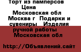 Торт из памперсов. › Цена ­ 5 500 - Московская обл., Москва г. Подарки и сувениры » Изделия ручной работы   . Московская обл.